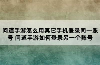 问道手游怎么用其它手机登录同一账号 问道手游如何登录另一个账号